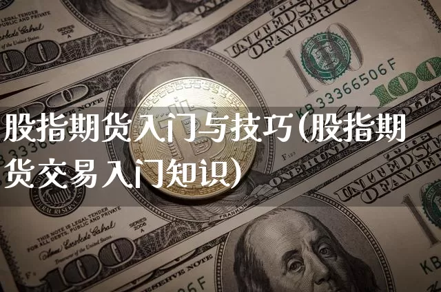 股指期货入门与技巧(股指期货交易入门知识)_https://www.qgjzrcxxzxpt.com_上期能源_第1张
