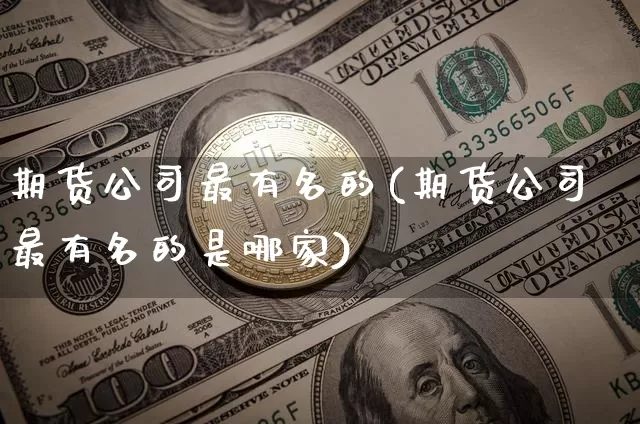 期货公司最有名的(期货公司最有名的是哪家)_https://www.qgjzrcxxzxpt.com_郑商所_第1张