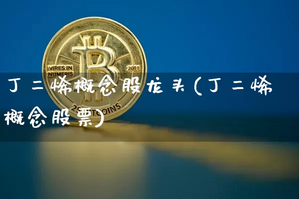 丁二烯概念股龙头(丁二烯概念股票)_https://www.qgjzrcxxzxpt.com_上期能源_第1张