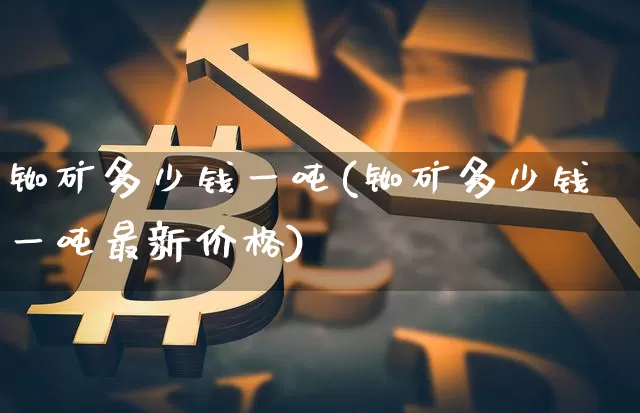 铷矿多少钱一吨(铷矿多少钱一吨最新价格)_https://www.qgjzrcxxzxpt.com_中金所_第1张