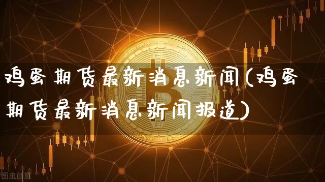 鸡蛋期货最新消息新闻(鸡蛋期货最新消息新闻报道)_https://www.qgjzrcxxzxpt.com_上期能源_第1张