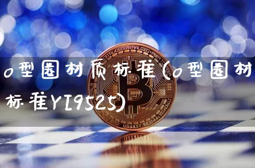 o型圈材质标准(o型圈材质标准YI9525)_https://www.qgjzrcxxzxpt.com_上期能源_第1张