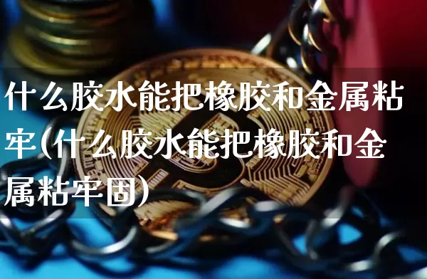 什么胶水能把橡胶和金属粘牢(什么胶水能把橡胶和金属粘牢固)_https://www.qgjzrcxxzxpt.com_广期所_第1张