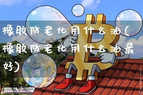 橡胶防老化用什么油(橡胶防老化用什么油最好)_https://www.qgjzrcxxzxpt.com_上期所_第1张