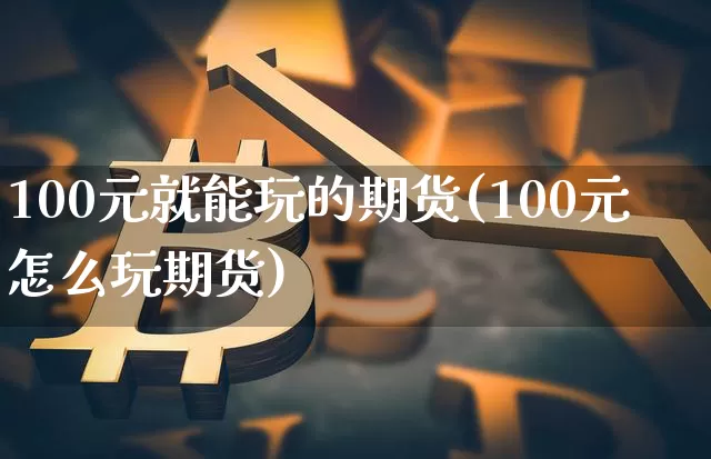 100元就能玩的期货(100元怎么玩期货)_https://www.qgjzrcxxzxpt.com_广期所_第1张
