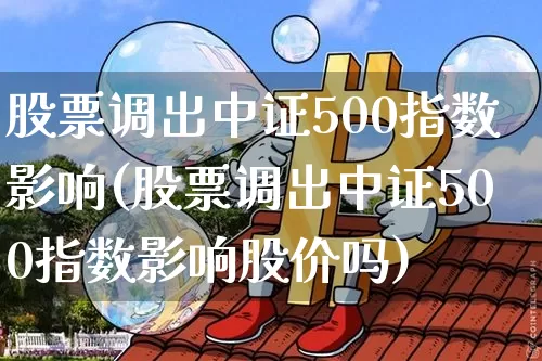 股票调出中证500指数影响(股票调出中证500指数影响股价吗)_https://www.qgjzrcxxzxpt.com_广期所_第1张