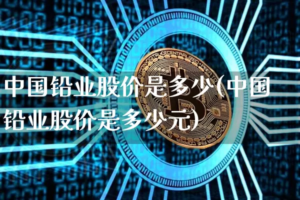中国铅业股价是多少(中国铅业股价是多少元)_https://www.qgjzrcxxzxpt.com_郑商所_第1张