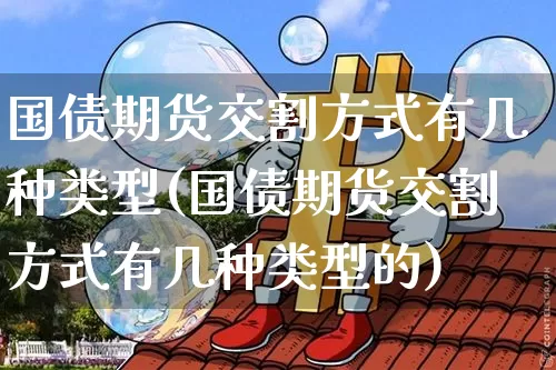 国债期货交割方式有几种类型(国债期货交割方式有几种类型的)_https://www.qgjzrcxxzxpt.com_中金所_第1张