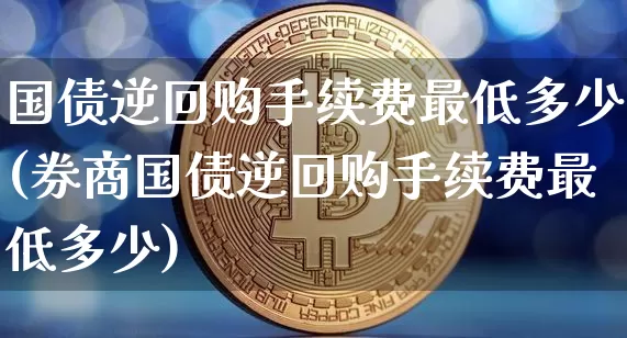 国债逆回购手续费最低多少(券商国债逆回购手续费最低多少)_https://www.qgjzrcxxzxpt.com_上期能源_第1张