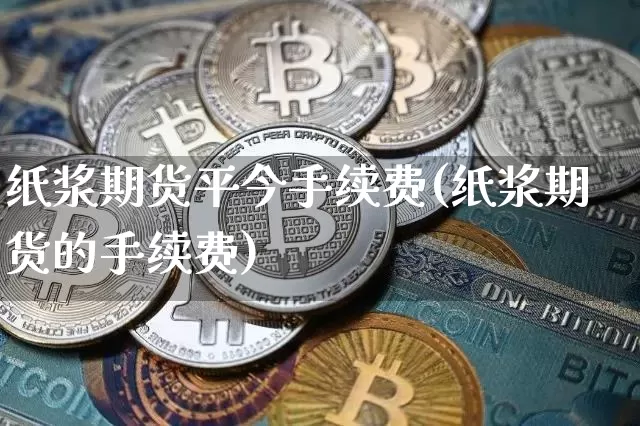 纸浆期货平今手续费(纸浆期货的手续费)_https://www.qgjzrcxxzxpt.com_广期所_第1张