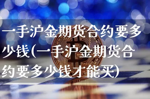 一手沪金期货合约要多少钱(一手沪金期货合约要多少钱才能买)_https://www.qgjzrcxxzxpt.com_大商所_第1张