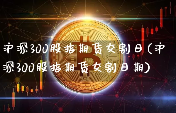 沪深300股指期货交割日(沪深300股指期货交割日期)_https://www.qgjzrcxxzxpt.com_大商所_第1张