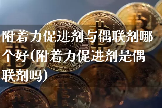 附着力促进剂与偶联剂哪个好(附着力促进剂是偶联剂吗)_https://www.qgjzrcxxzxpt.com_中金所_第1张