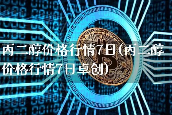 丙二醇价格行情7日(丙二醇价格行情7日卓创)_https://www.qgjzrcxxzxpt.com_上期能源_第1张