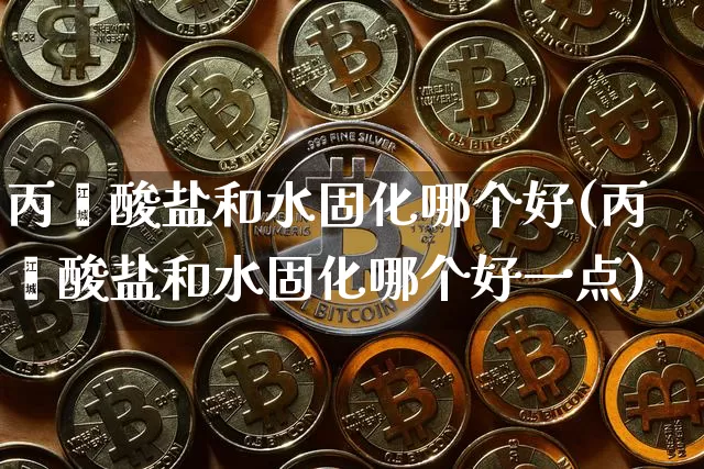 丙烯酸盐和水固化哪个好(丙烯酸盐和水固化哪个好一点)_https://www.qgjzrcxxzxpt.com_上期能源_第1张