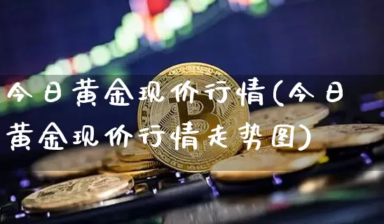 今日黄金现价行情(今日黄金现价行情走势图)_https://www.qgjzrcxxzxpt.com_上期所_第1张