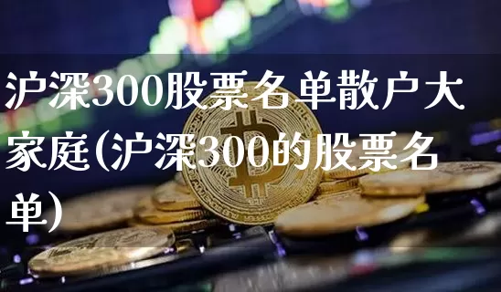 沪深300股票名单散户大家庭(沪深300的股票名单)_https://www.qgjzrcxxzxpt.com_上期所_第1张