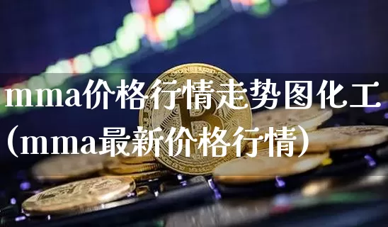 mma价格行情走势图化工(mma最新价格行情)_https://www.qgjzrcxxzxpt.com_上期能源_第1张