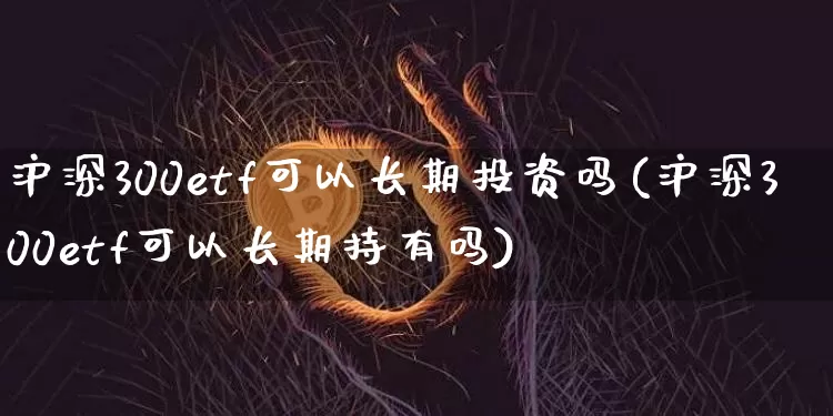 沪深300etf可以长期投资吗(沪深300etf可以长期持有吗)_https://www.qgjzrcxxzxpt.com_郑商所_第1张