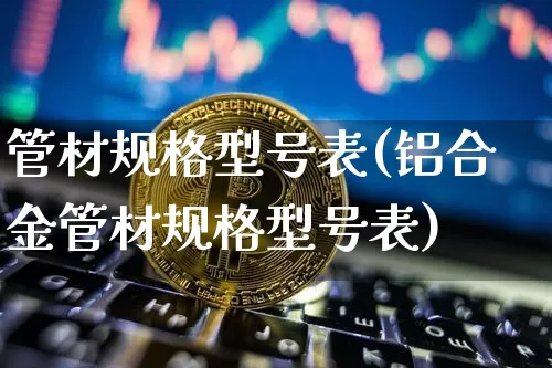 管材规格型号表(铝合金管材规格型号表)_https://www.qgjzrcxxzxpt.com_广期所_第1张