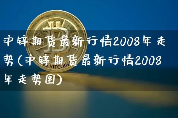 沪锌期货最新行情2008年走势(沪锌期货最新行情2008年走势图)_https://www.qgjzrcxxzxpt.com_上期所_第1张