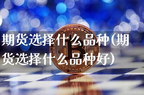 期货选择什么品种(期货选择什么品种好)_https://www.qgjzrcxxzxpt.com_广期所_第1张