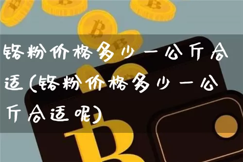 铬粉价格多少一公斤合适(铬粉价格多少一公斤合适呢)_https://www.qgjzrcxxzxpt.com_上期能源_第1张