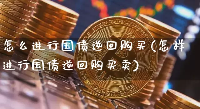 怎么进行国债逆回购买(怎样进行国债逆回购买卖)_https://www.qgjzrcxxzxpt.com_广期所_第1张