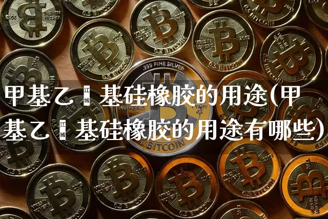 甲基乙烯基硅橡胶的用途(甲基乙烯基硅橡胶的用途有哪些)_https://www.qgjzrcxxzxpt.com_上期能源_第1张
