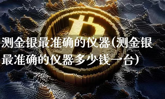测金银最准确的仪器(测金银最准确的仪器多少钱一台)_https://www.qgjzrcxxzxpt.com_大商所_第1张