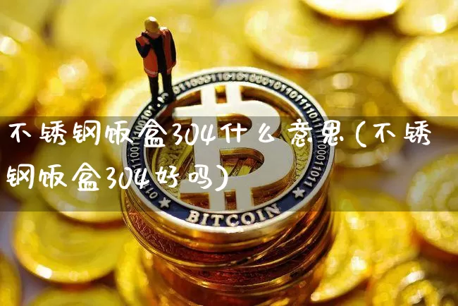 不锈钢饭盒304什么意思(不锈钢饭盒304好吗)_https://www.qgjzrcxxzxpt.com_上期能源_第1张