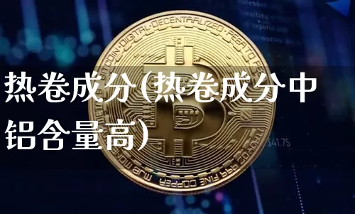热卷成分(热卷成分中铝含量高)_https://www.qgjzrcxxzxpt.com_上期能源_第1张