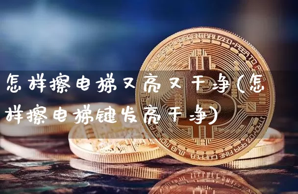 怎样擦电梯又亮又干净(怎样擦电梯键发亮干净)_https://www.qgjzrcxxzxpt.com_广期所_第1张
