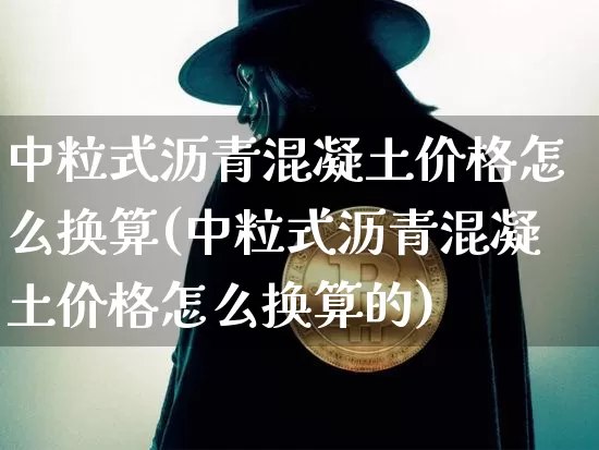 中粒式沥青混凝土价格怎么换算(中粒式沥青混凝土价格怎么换算的)_https://www.qgjzrcxxzxpt.com_郑商所_第1张