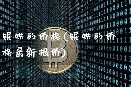 铌铁的价格(铌铁的价格最新报价)_https://www.qgjzrcxxzxpt.com_郑商所_第1张