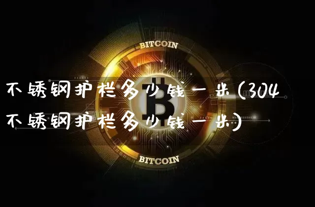 不锈钢护栏多少钱一米(304不锈钢护栏多少钱一米)_https://www.qgjzrcxxzxpt.com_上期能源_第1张