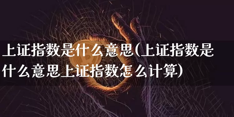 上证指数是什么意思(上证指数是什么意思上证指数怎么计算)_https://www.qgjzrcxxzxpt.com_上期能源_第1张