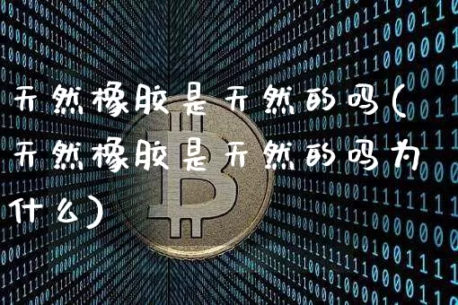 天然橡胶是天然的吗(天然橡胶是天然的吗为什么)_https://www.qgjzrcxxzxpt.com_上期所_第1张