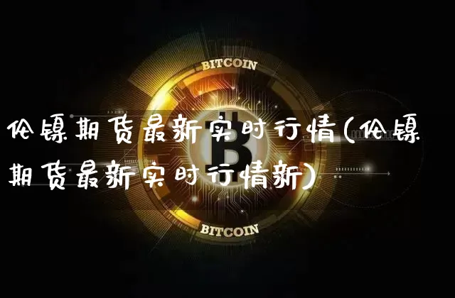 伦镍期货最新实时行情(伦镍期货最新实时行情新)_https://www.qgjzrcxxzxpt.com_郑商所_第1张