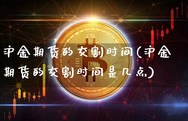 沪金期货的交割时间(沪金期货的交割时间是几点)_https://www.qgjzrcxxzxpt.com_大商所_第1张