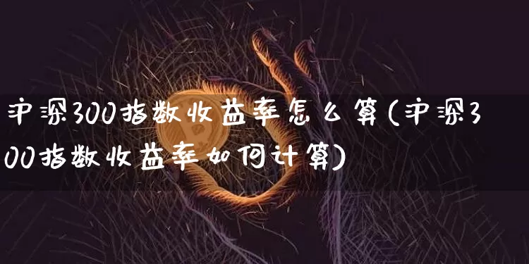 沪深300指数收益率怎么算(沪深300指数收益率如何计算)_https://www.qgjzrcxxzxpt.com_上期所_第1张