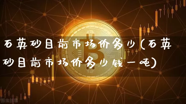 石英砂目前市场价多少(石英砂目前市场价多少钱一吨)_https://www.qgjzrcxxzxpt.com_郑商所_第1张