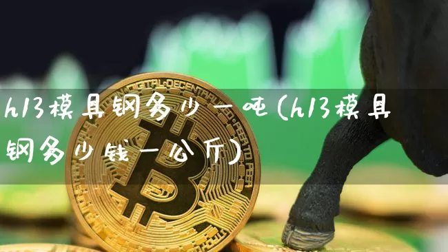h13模具钢多少一吨(h13模具钢多少钱一公斤)_https://www.qgjzrcxxzxpt.com_广期所_第1张