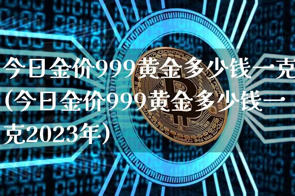 今日金价999黄金多少钱一克(今日金价999黄金多少钱一克2023年)_https://www.qgjzrcxxzxpt.com_郑商所_第1张