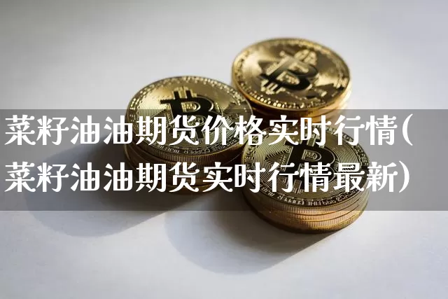 菜籽油油期货价格实时行情(菜籽油油期货实时行情最新)_https://www.qgjzrcxxzxpt.com_广期所_第1张
