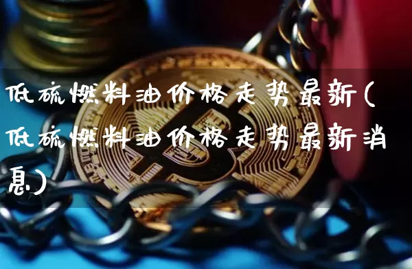 低硫燃料油价格走势最新(低硫燃料油价格走势最新消息)_https://www.qgjzrcxxzxpt.com_郑商所_第1张