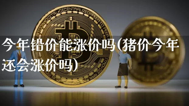 今年铅价能涨价吗(猪价今年还会涨价吗)_https://www.qgjzrcxxzxpt.com_上期所_第1张