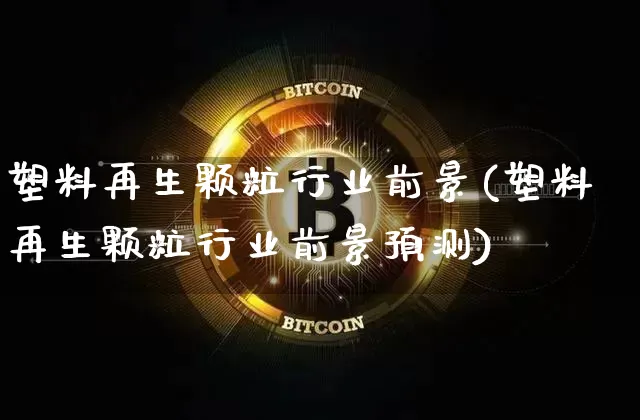 塑料再生颗粒行业前景(塑料再生颗粒行业前景预测)_https://www.qgjzrcxxzxpt.com_上期能源_第1张