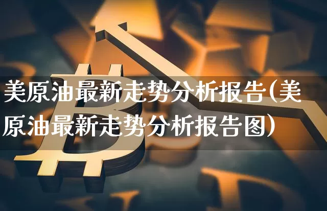 美原油最新走势分析报告(美原油最新走势分析报告图)_https://www.qgjzrcxxzxpt.com_广期所_第1张