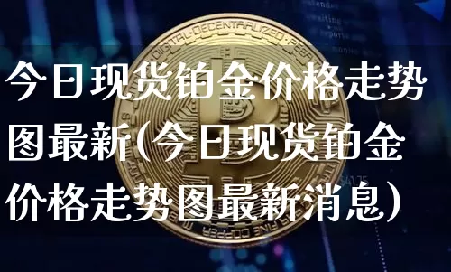 今日现货铂金价格走势图最新(今日现货铂金价格走势图最新消息)_https://www.qgjzrcxxzxpt.com_上期能源_第1张